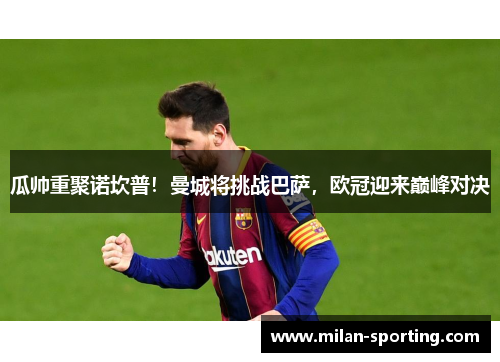 瓜帅重聚诺坎普！曼城将挑战巴萨，欧冠迎来巅峰对决