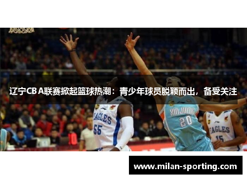 辽宁CBA联赛掀起篮球热潮：青少年球员脱颖而出，备受关注