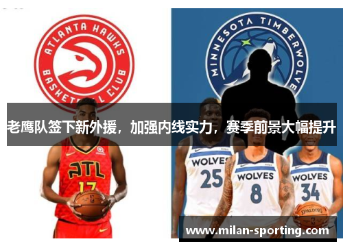 老鹰队签下新外援，加强内线实力，赛季前景大幅提升
